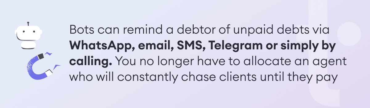 Bots can remind a debtor of unpaid debts via WhatsApp, email, SMS, Telegram or simply by calling.